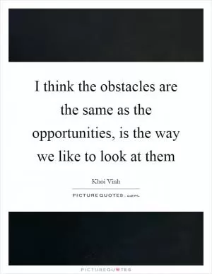 I think the obstacles are the same as the opportunities, is the way we like to look at them Picture Quote #1