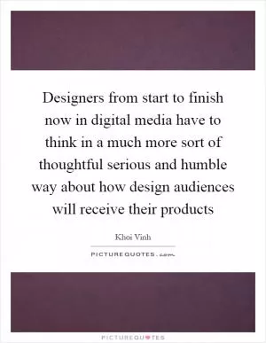 Designers from start to finish now in digital media have to think in a much more sort of thoughtful serious and humble way about how design audiences will receive their products Picture Quote #1
