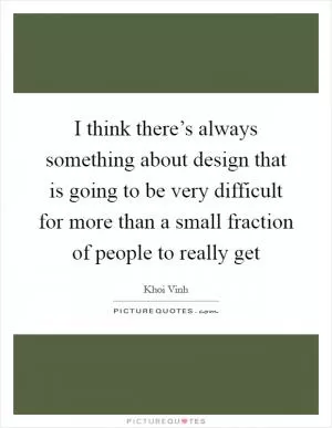 I think there’s always something about design that is going to be very difficult for more than a small fraction of people to really get Picture Quote #1