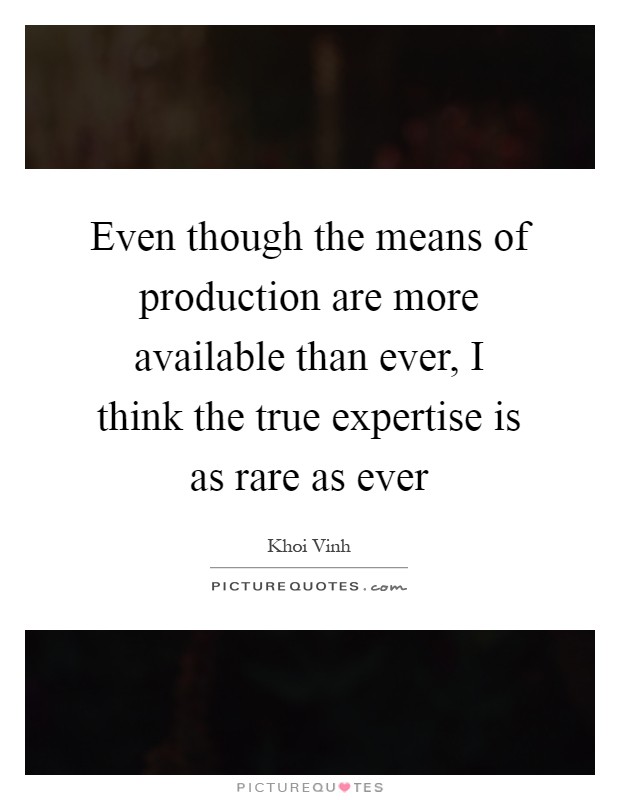 Even though the means of production are more available than ever, I think the true expertise is as rare as ever Picture Quote #1