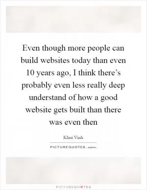 Even though more people can build websites today than even 10 years ago, I think there’s probably even less really deep understand of how a good website gets built than there was even then Picture Quote #1