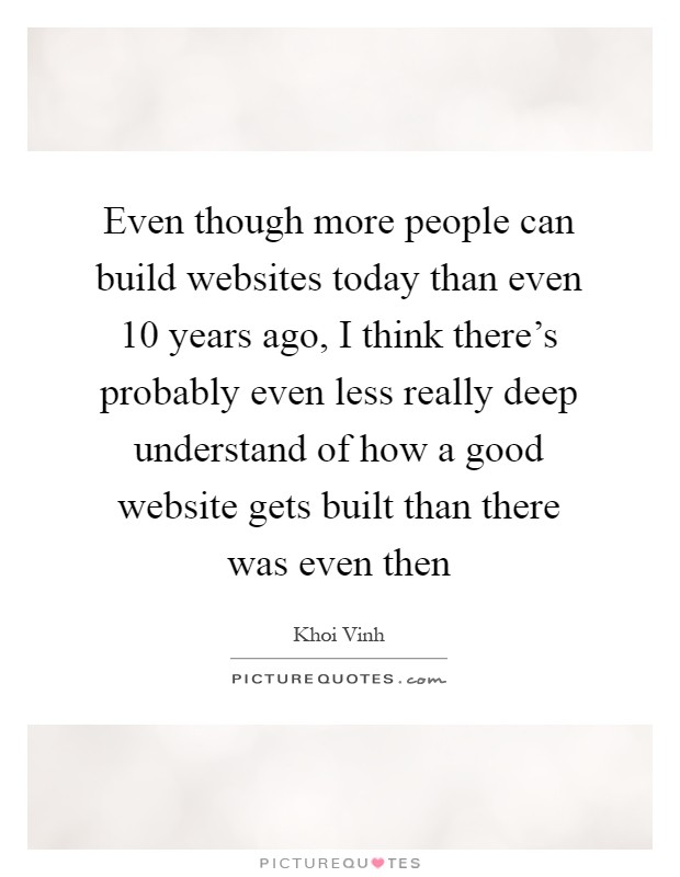 Even though more people can build websites today than even 10 years ago, I think there's probably even less really deep understand of how a good website gets built than there was even then Picture Quote #1