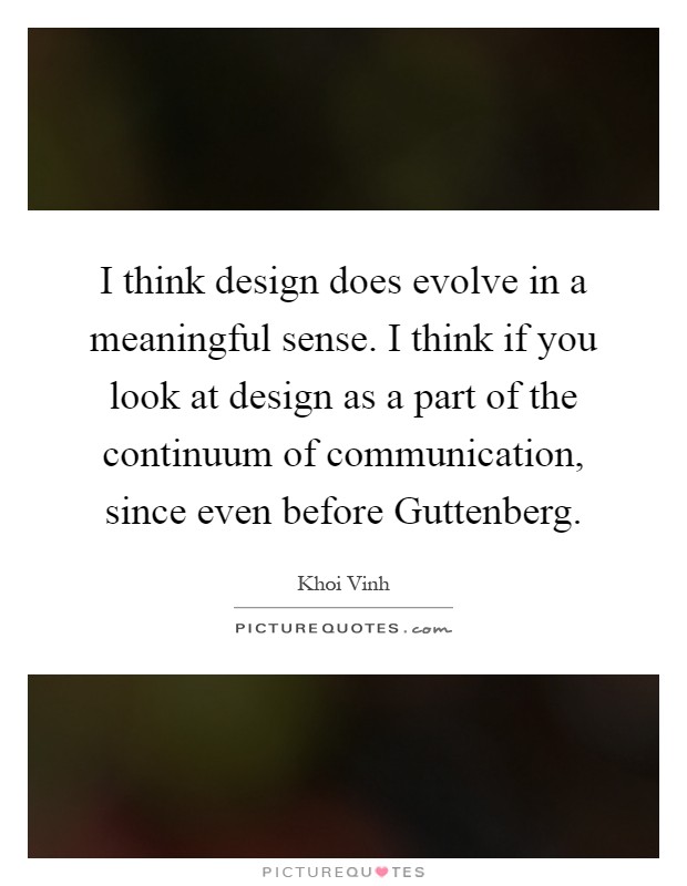 I think design does evolve in a meaningful sense. I think if you look at design as a part of the continuum of communication, since even before Guttenberg Picture Quote #1