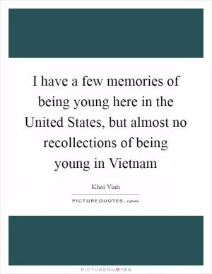 I have a few memories of being young here in the United States, but almost no recollections of being young in Vietnam Picture Quote #1