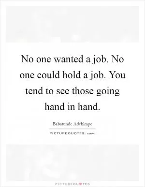No one wanted a job. No one could hold a job. You tend to see those going hand in hand Picture Quote #1