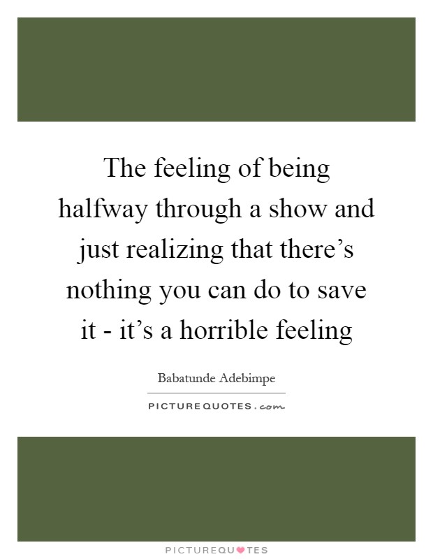 The feeling of being halfway through a show and just realizing that there's nothing you can do to save it - it's a horrible feeling Picture Quote #1
