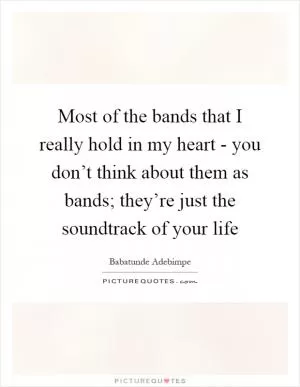 Most of the bands that I really hold in my heart - you don’t think about them as bands; they’re just the soundtrack of your life Picture Quote #1