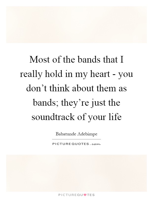 Most of the bands that I really hold in my heart - you don't think about them as bands; they're just the soundtrack of your life Picture Quote #1