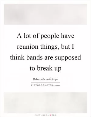 A lot of people have reunion things, but I think bands are supposed to break up Picture Quote #1