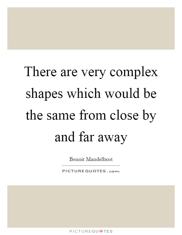 There are very complex shapes which would be the same from close by and far away Picture Quote #1