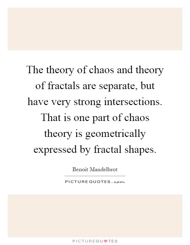 The theory of chaos and theory of fractals are separate, but have very strong intersections. That is one part of chaos theory is geometrically expressed by fractal shapes Picture Quote #1