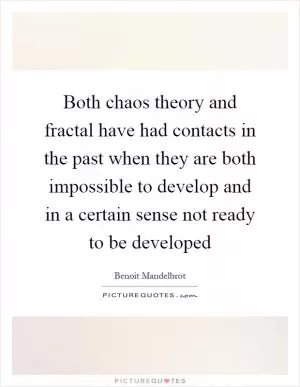 Both chaos theory and fractal have had contacts in the past when they are both impossible to develop and in a certain sense not ready to be developed Picture Quote #1
