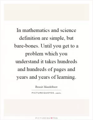 In mathematics and science definition are simple, but bare-bones. Until you get to a problem which you understand it takes hundreds and hundreds of pages and years and years of learning Picture Quote #1