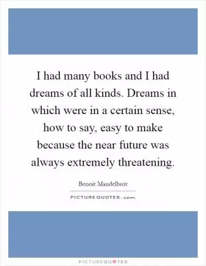 I had many books and I had dreams of all kinds. Dreams in which were in a certain sense, how to say, easy to make because the near future was always extremely threatening Picture Quote #1