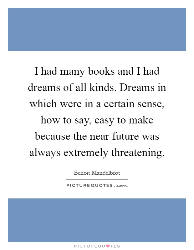 I had many books and I had dreams of all kinds. Dreams in which were in a certain sense, how to say, easy to make because the near future was always extremely threatening Picture Quote #1