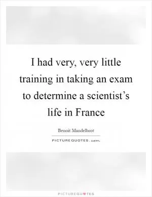 I had very, very little training in taking an exam to determine a scientist’s life in France Picture Quote #1