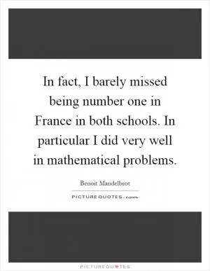In fact, I barely missed being number one in France in both schools. In particular I did very well in mathematical problems Picture Quote #1