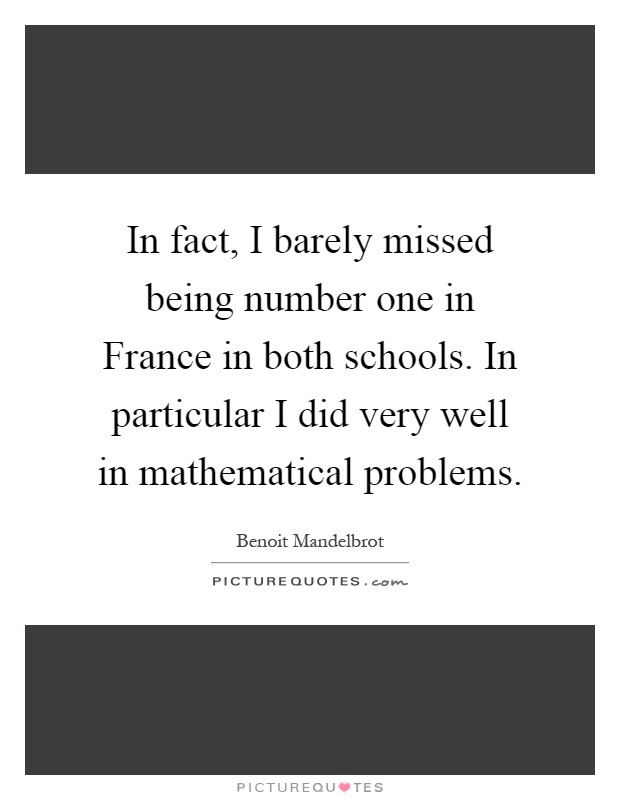In fact, I barely missed being number one in France in both schools. In particular I did very well in mathematical problems Picture Quote #1