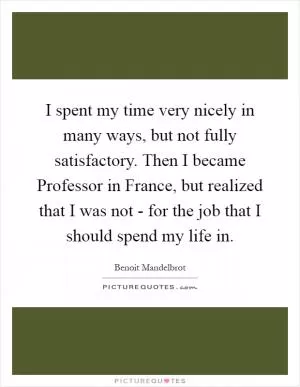 I spent my time very nicely in many ways, but not fully satisfactory. Then I became Professor in France, but realized that I was not - for the job that I should spend my life in Picture Quote #1