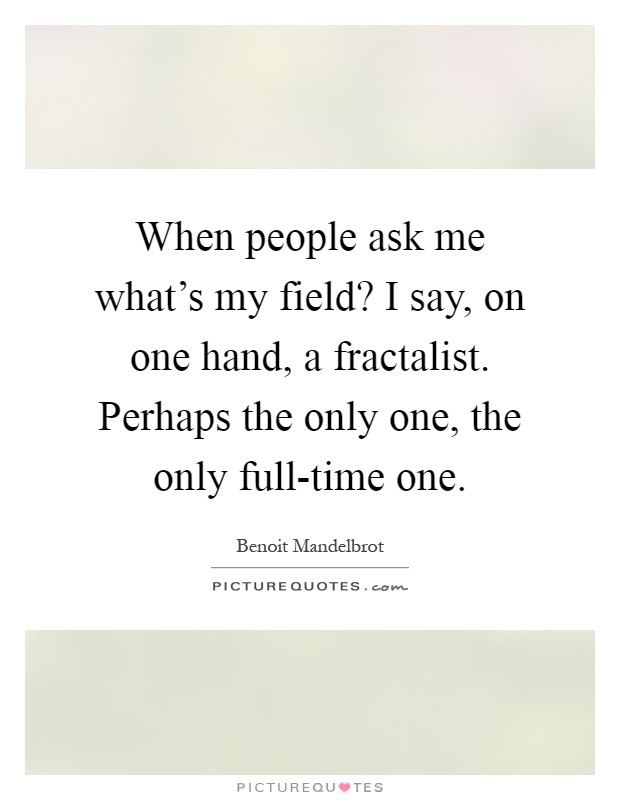 When people ask me what's my field? I say, on one hand, a fractalist. Perhaps the only one, the only full-time one Picture Quote #1