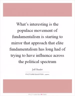 What’s interesting is the populace movement of fundamentalism is starting to mirror that approach that elite fundamentalism has long had of trying to have influence across the political spectrum Picture Quote #1
