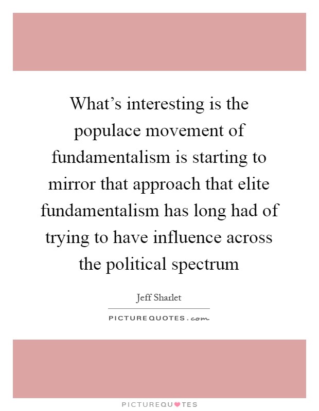 What's interesting is the populace movement of fundamentalism is starting to mirror that approach that elite fundamentalism has long had of trying to have influence across the political spectrum Picture Quote #1