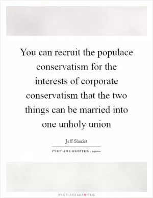You can recruit the populace conservatism for the interests of corporate conservatism that the two things can be married into one unholy union Picture Quote #1