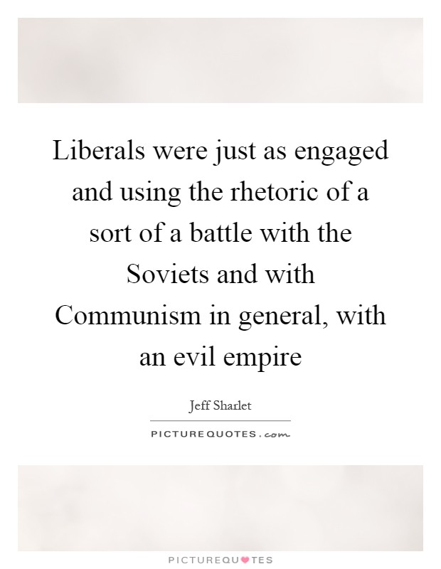 Liberals were just as engaged and using the rhetoric of a sort of a battle with the Soviets and with Communism in general, with an evil empire Picture Quote #1