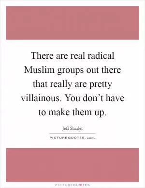 There are real radical Muslim groups out there that really are pretty villainous. You don’t have to make them up Picture Quote #1