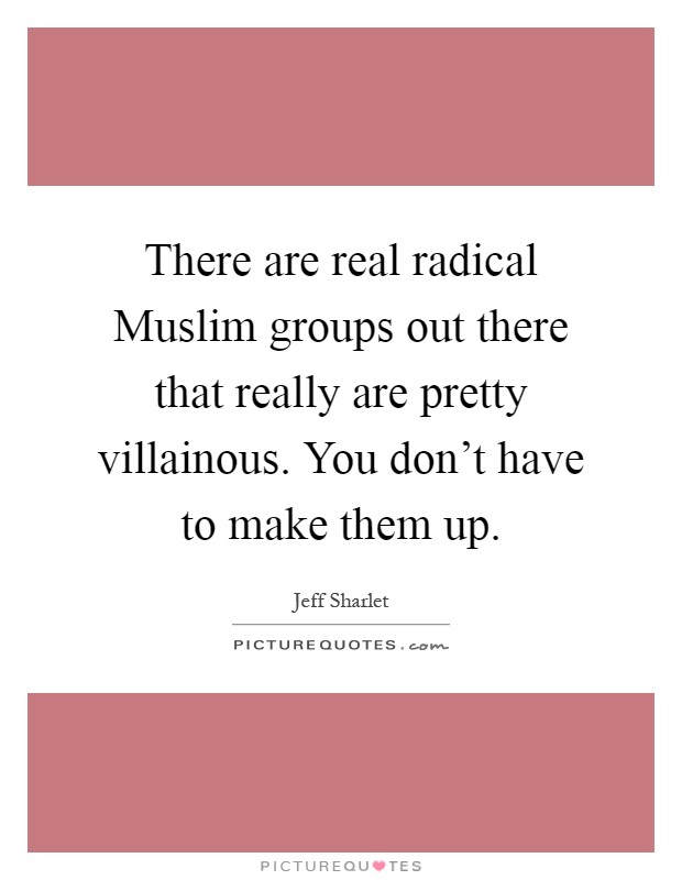 There are real radical Muslim groups out there that really are pretty villainous. You don't have to make them up Picture Quote #1
