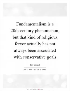Fundamentalism is a 20th-century phenomenon, but that kind of religious fervor actually has not always been associated with conservative goals Picture Quote #1