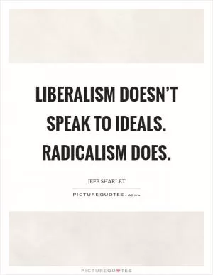 Liberalism doesn’t speak to ideals. Radicalism does Picture Quote #1