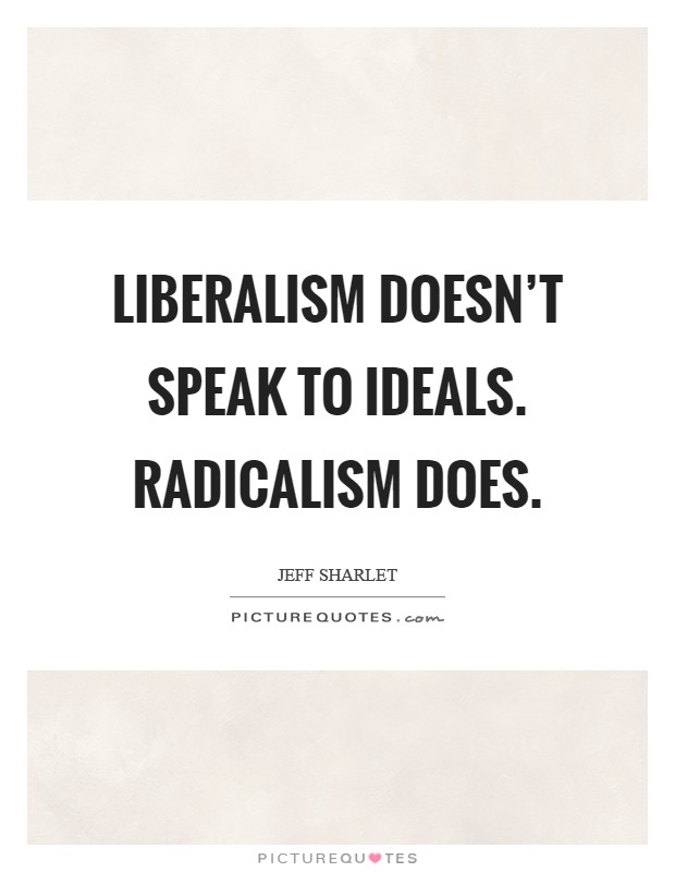 Liberalism doesn't speak to ideals. Radicalism does Picture Quote #1