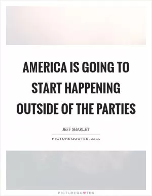 America is going to start happening outside of the parties Picture Quote #1
