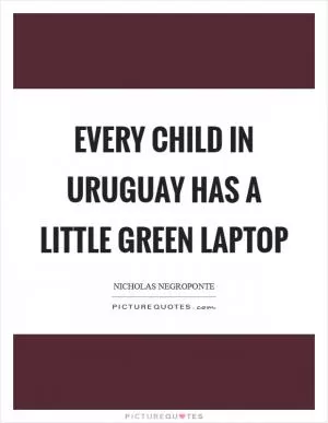 Every child in Uruguay has a little green laptop Picture Quote #1