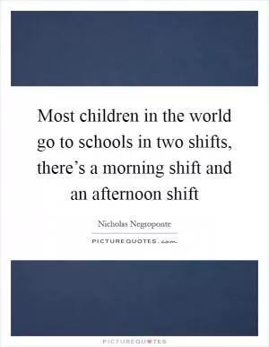 Most children in the world go to schools in two shifts, there’s a morning shift and an afternoon shift Picture Quote #1