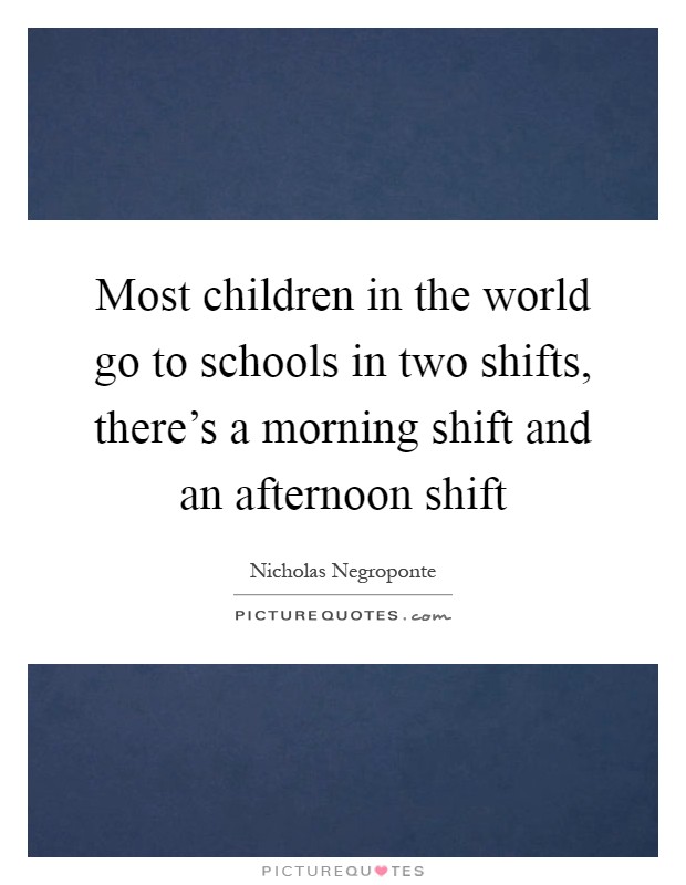 Most children in the world go to schools in two shifts, there's a morning shift and an afternoon shift Picture Quote #1