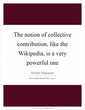 The notion of collective contribution, like the Wikipedia, is a very powerful one Picture Quote #1