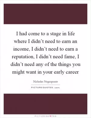 I had come to a stage in life where I didn’t need to earn an income, I didn’t need to earn a reputation, I didn’t need fame, I didn’t need any of the things you might want in your early career Picture Quote #1