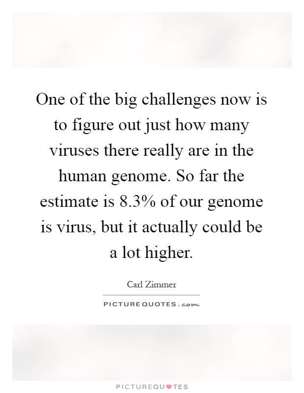 One of the big challenges now is to figure out just how many viruses there really are in the human genome. So far the estimate is 8.3% of our genome is virus, but it actually could be a lot higher Picture Quote #1