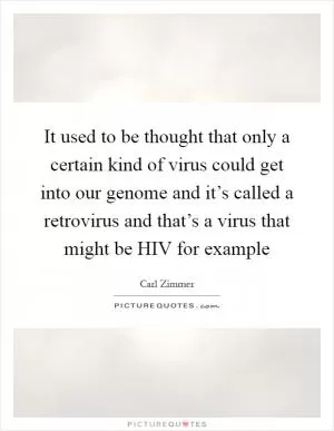 It used to be thought that only a certain kind of virus could get into our genome and it’s called a retrovirus and that’s a virus that might be HIV for example Picture Quote #1