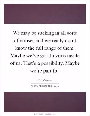 We may be sucking in all sorts of viruses and we really don’t know the full range of them. Maybe we’ve got flu virus inside of us. That’s a possibility. Maybe we’re part flu Picture Quote #1