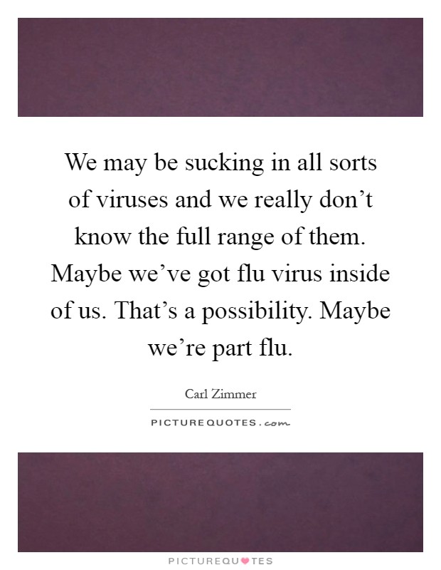 We may be sucking in all sorts of viruses and we really don't know the full range of them. Maybe we've got flu virus inside of us. That's a possibility. Maybe we're part flu Picture Quote #1