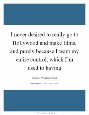 I never desired to really go to Hollywood and make films, and purely because I want my entire control, which I’m used to having Picture Quote #1