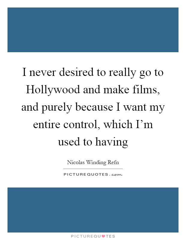 I never desired to really go to Hollywood and make films, and purely because I want my entire control, which I'm used to having Picture Quote #1