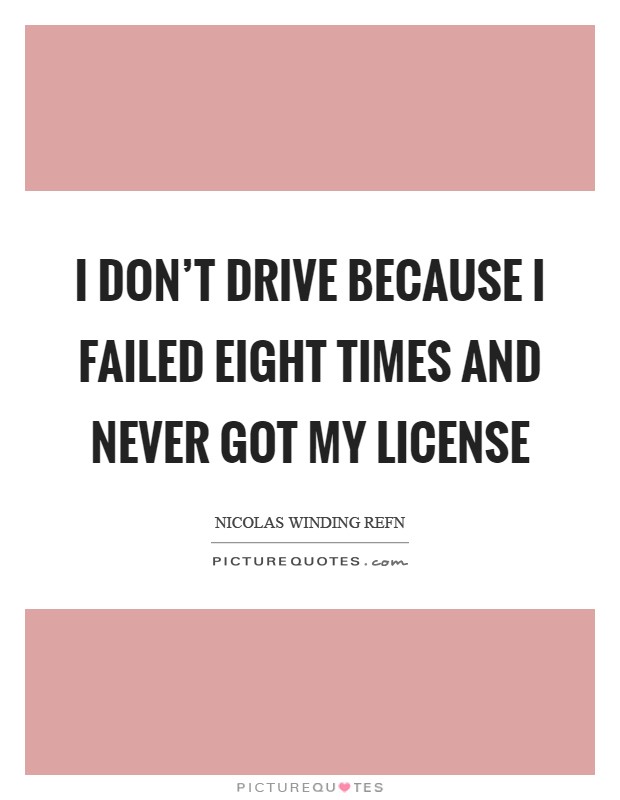 I don't drive because I failed eight times and never got my license Picture Quote #1