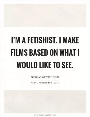 I’m a fetishist. I make films based on what I would like to see Picture Quote #1