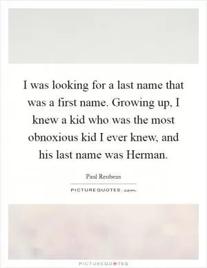 I was looking for a last name that was a first name. Growing up, I knew a kid who was the most obnoxious kid I ever knew, and his last name was Herman Picture Quote #1
