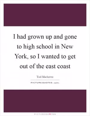 I had grown up and gone to high school in New York, so I wanted to get out of the east coast Picture Quote #1