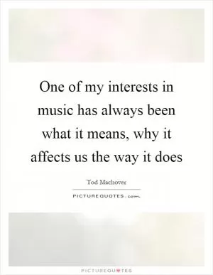 One of my interests in music has always been what it means, why it affects us the way it does Picture Quote #1